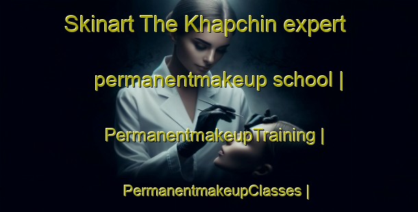 Skinart The Khapchin expert permanentmakeup school | PermanentmakeupTraining | PermanentmakeupClasses | SkinartTraining-Russian Federation
